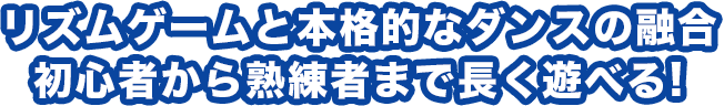 リズムゲームと本格的なダンスの融合。初心者から熟練者まで長く遊べる!